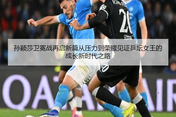 孙颖莎卫冕战再启新篇从压力到荣耀见证乒坛女王的成长新时代之路