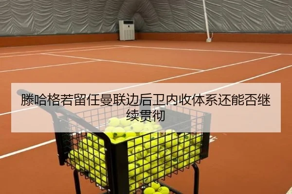 滕哈格若留任曼联边后卫内收体系还能否继续贯彻
