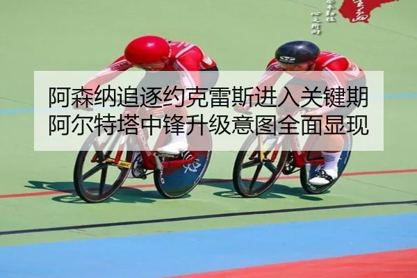 阿森纳追逐约克雷斯进入关键期 阿尔特塔中锋升级意图全面显现