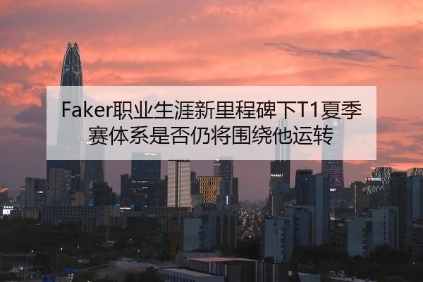 Faker职业生涯新里程碑下T1夏季赛体系是否仍将围绕他运转