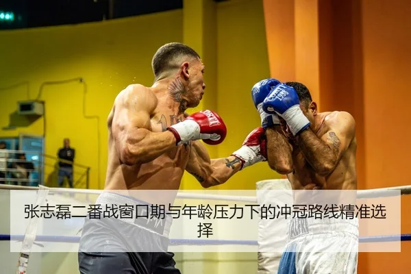 张志磊二番战窗口期与年龄压力下的冲冠路线精准选择（boyu tiyu）